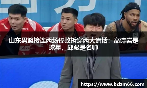 山东男篮接连两场惨败拆穿两大谎话：高诗岩是球星，邱彪是名帅