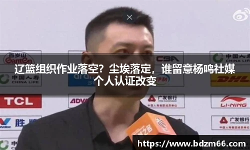 辽篮组织作业落空？尘埃落定，谁留意杨鸣社媒个人认证改变